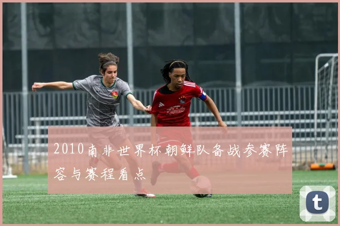2010南非世界杯朝鲜队备战参赛阵容与赛程看点