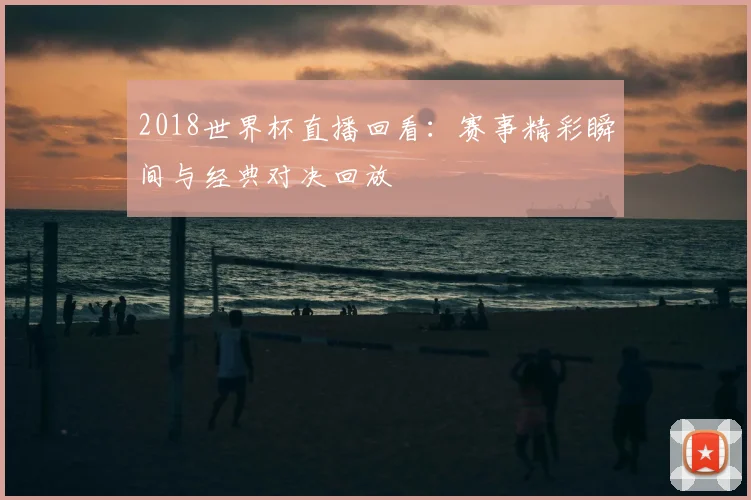 2018世界杯直播回看：赛事精彩瞬间与经典对决回放
