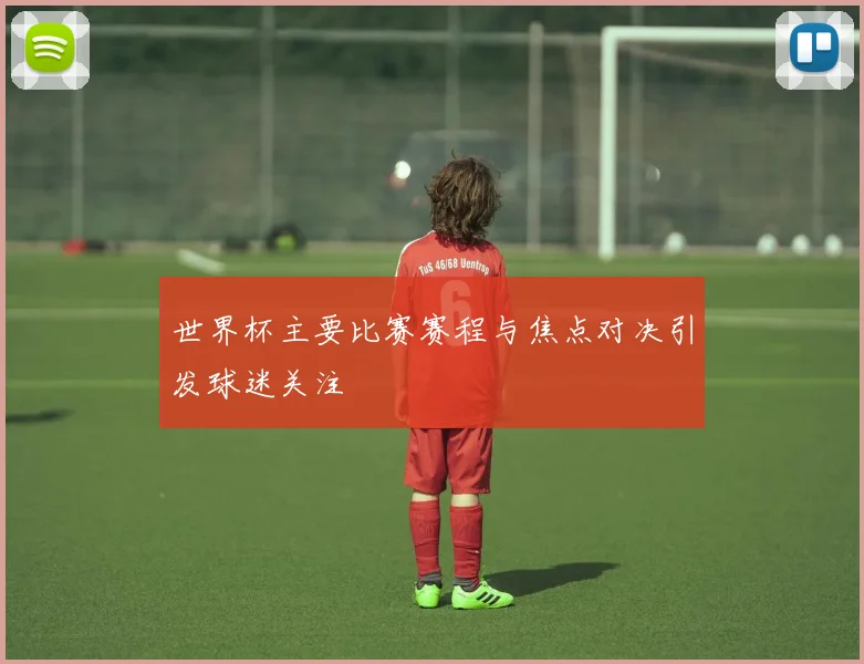 世界杯主要比赛赛程与焦点对决引发球迷关注