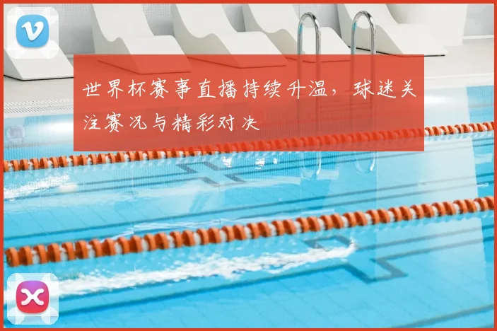 世界杯赛事直播持续升温，球迷关注赛况与精彩对决