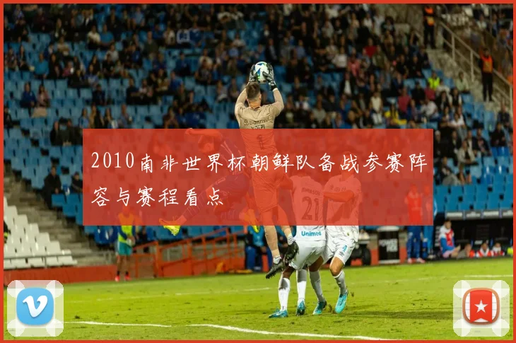 2010南非世界杯朝鲜队备战参赛阵容与赛程看点