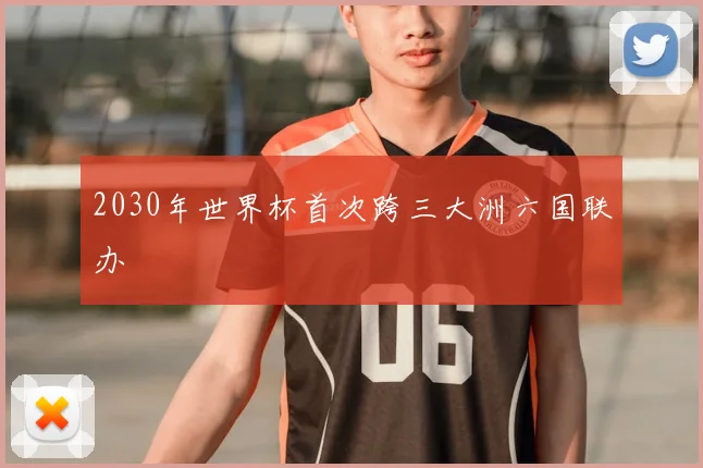 2030年世界杯首次跨三大洲六国联办