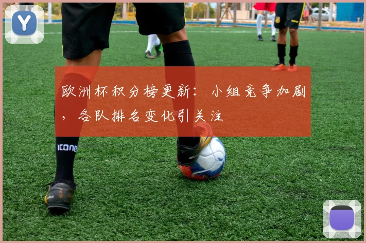 欧洲杯积分榜更新:小组竞争加剧,各队排名变化引关注