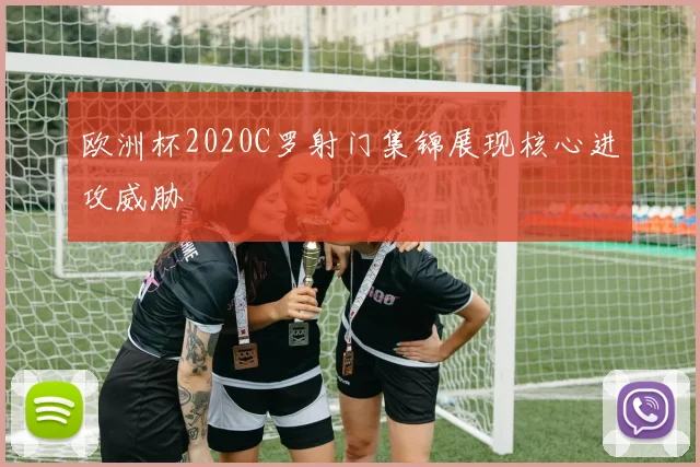 欧洲杯2020C罗射门集锦展现核心进攻威胁