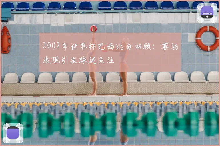 2002年世界杯巴西比分回顾：赛场表现引发球迷关注