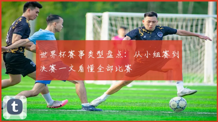 世界杯赛事类型盘点：从小组赛到决赛一文看懂全部比赛