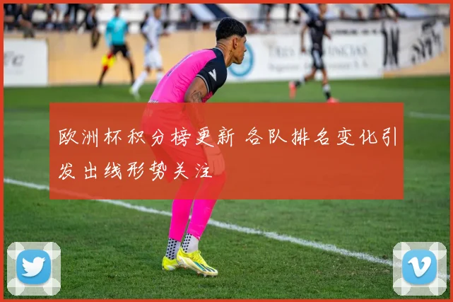欧洲杯积分榜更新 各队排名变化引发出线形势关注