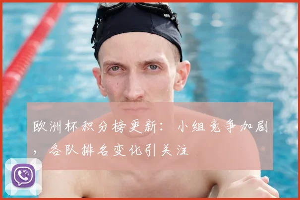 欧洲杯积分榜更新：小组竞争加剧，各队排名变化引关注