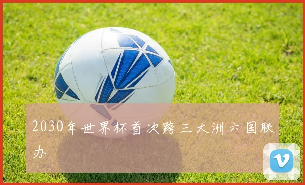 2030年世界杯首次跨三大洲六国联办