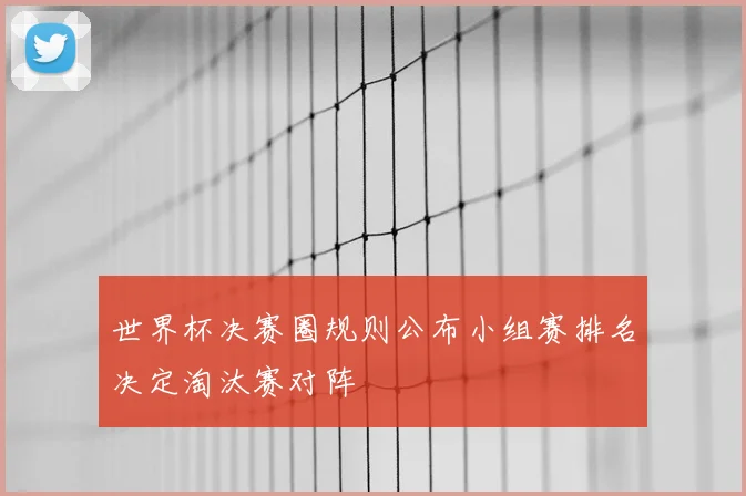 世界杯决赛圈规则公布小组赛排名决定淘汰赛对阵