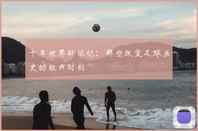 十年世界杯记忆：那些改变足球历史的经典时刻