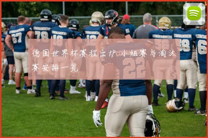 德国世界杯赛程出炉 小组赛与淘汰赛安排一览