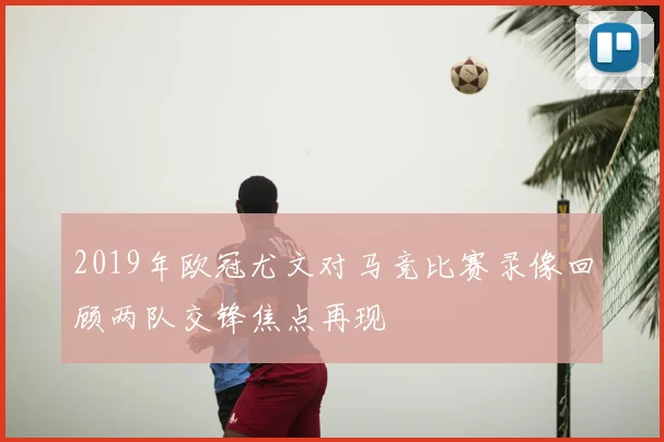 2019年欧冠尤文对马竞比赛录像回顾两队交锋焦点再现