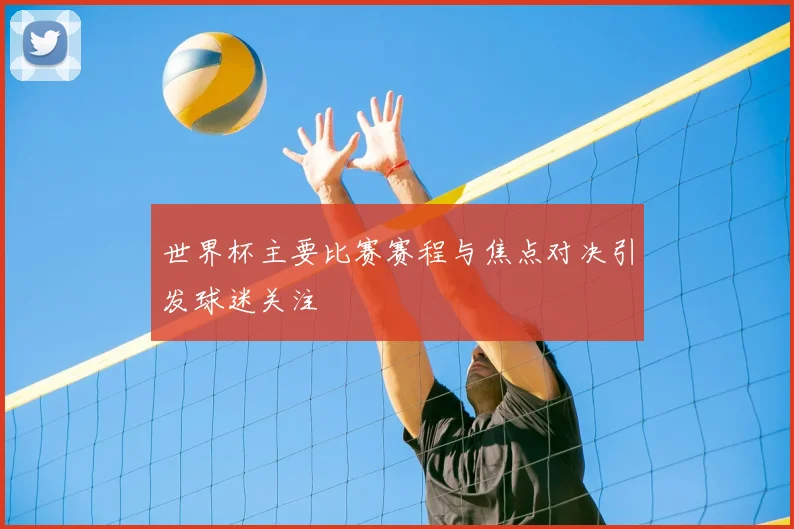 世界杯主要比赛赛程与焦点对决引发球迷关注