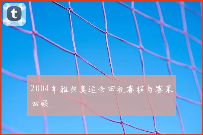 2004年雅典奥运会田径赛程与赛果回顾