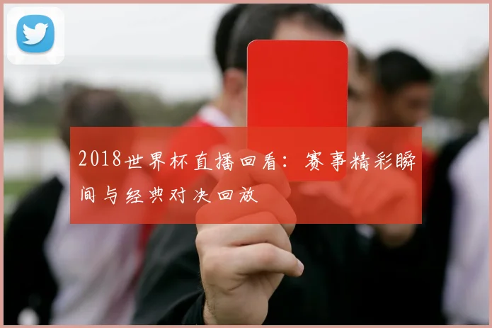 2018世界杯直播回看：赛事精彩瞬间与经典对决回放