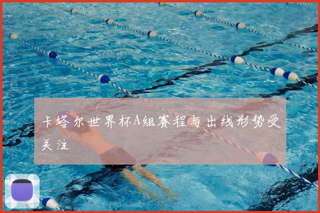卡塔尔世界杯A组赛程与出线形势受关注