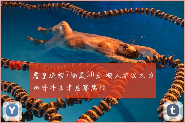 詹皇连续7场轰30分 湖人进攻火力回升冲击季后赛席位