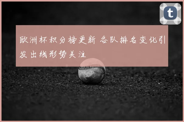 欧洲杯积分榜更新 各队排名变化引发出线形势关注