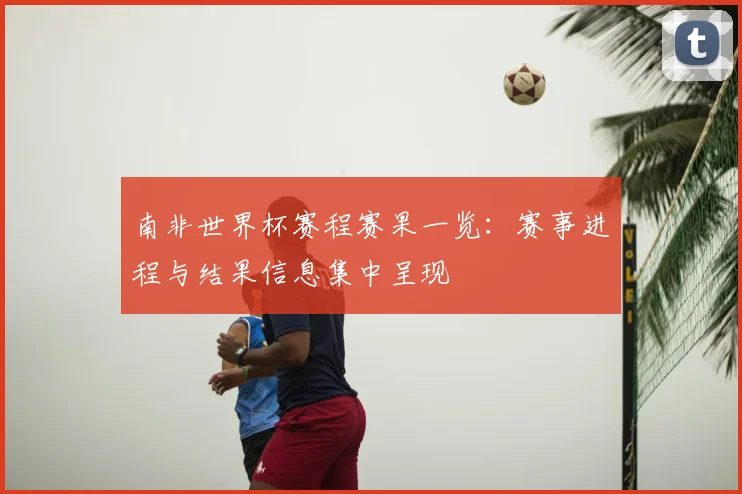 南非世界杯赛程赛果一览：赛事进程与结果信息集中呈现