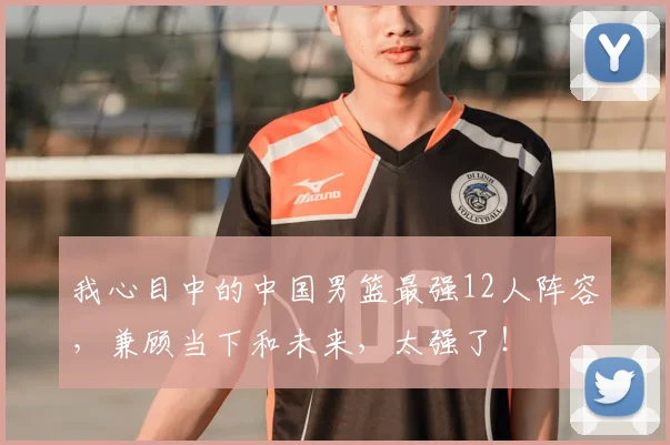 我心目中的中国男篮最强12人阵容，兼顾当下和未来，太强了！