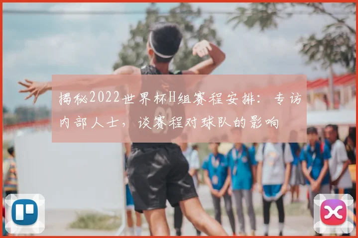 揭秘2022世界杯H组赛程安排：专访内部人士，谈赛程对球队的影响