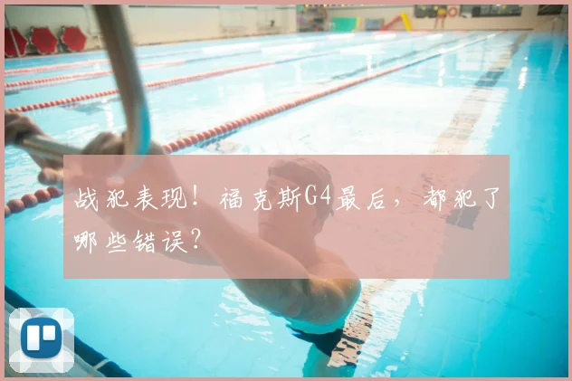 战犯表现!福克斯G4最后,都犯了哪些错误?