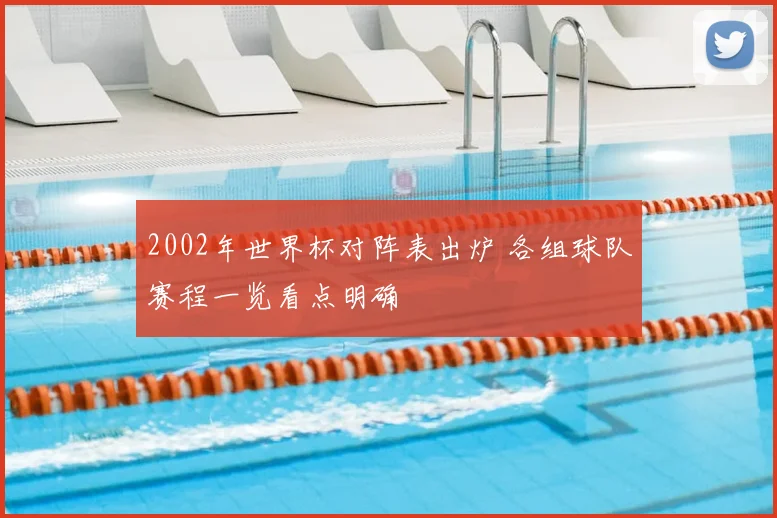 2002年世界杯对阵表出炉 各组球队赛程一览看点明确