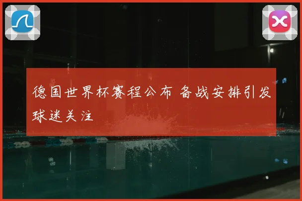 德国世界杯赛程公布 备战安排引发球迷关注