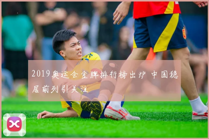 2019奥运会金牌排行榜出炉 中国稳居前列引关注