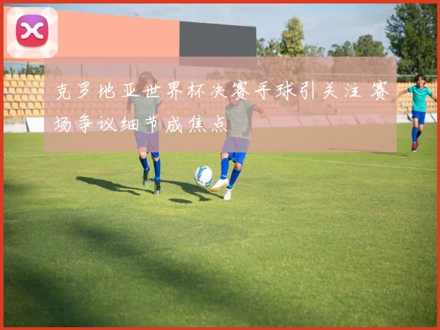 克罗地亚世界杯决赛手球引关注 赛场争议细节成焦点