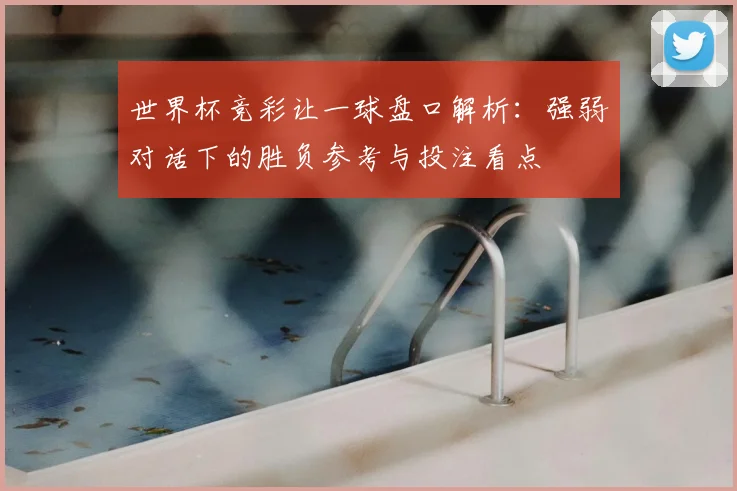 世界杯竞彩让一球盘口解析:强弱对话下的胜负参考与投注看点