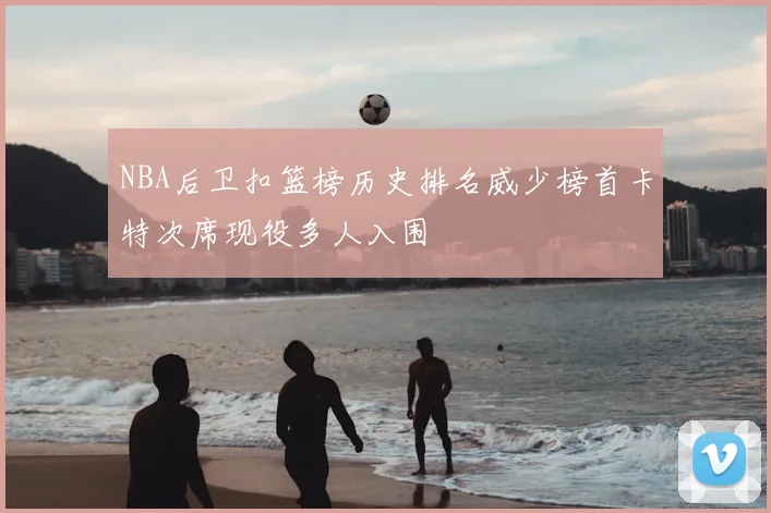 NBA后卫扣篮榜历史排名威少榜首卡特次席现役多人入围