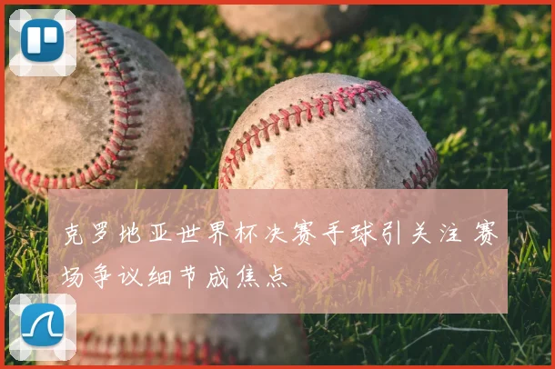 克罗地亚世界杯决赛手球引关注 赛场争议细节成焦点