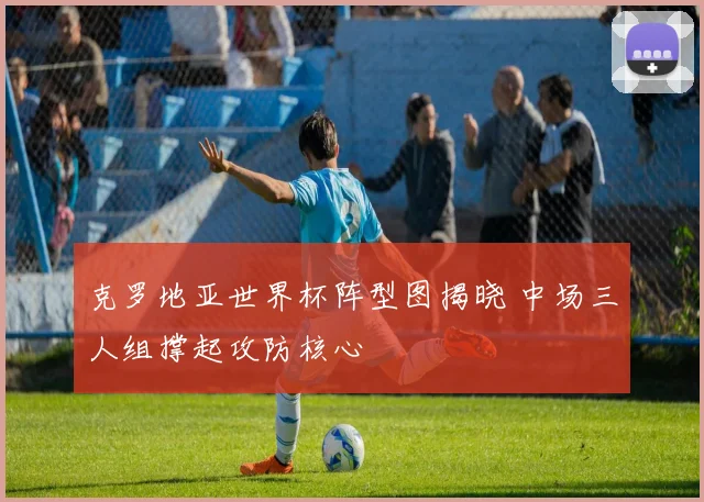 克罗地亚世界杯阵型图揭晓 中场三人组撑起攻防核心