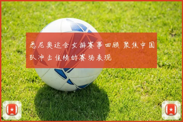 悉尼奥运会女排赛事回顾 聚焦中国队冲击佳绩的赛场表现