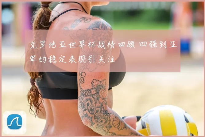 克罗地亚世界杯战绩回顾 四强到亚军的稳定表现引关注