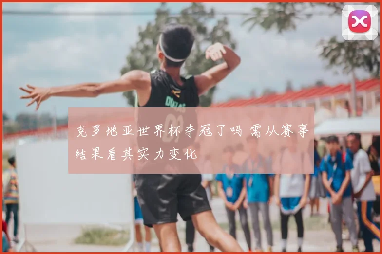 克罗地亚世界杯夺冠了吗 需从赛事结果看其实力变化