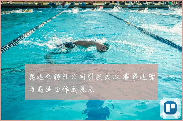 奥运会转让公司引发关注 赛事运营与商业合作成焦点