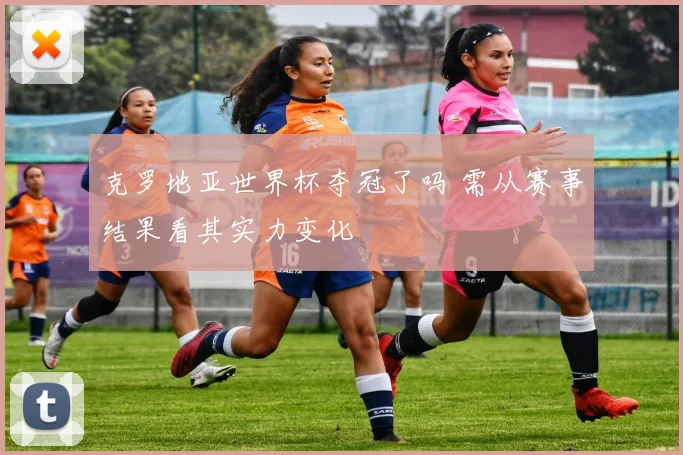 克罗地亚世界杯夺冠了吗 需从赛事结果看其实力变化