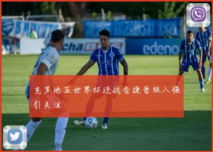 克罗地亚世界杯连战告捷晋级八强引关注