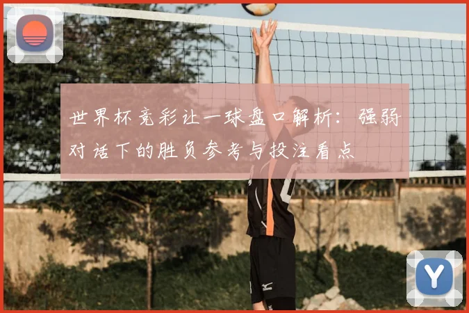 世界杯竞彩让一球盘口解析:强弱对话下的胜负参考与投注看点