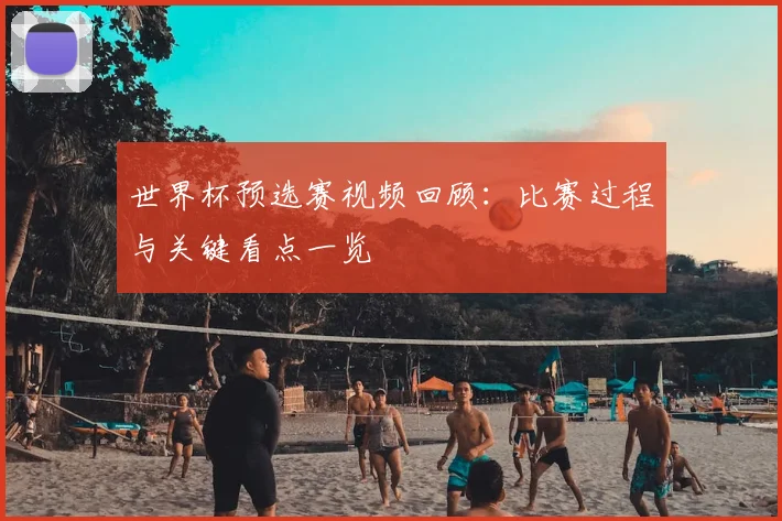 世界杯预选赛视频回顾：比赛过程与关键看点一览