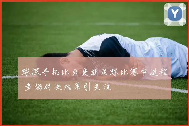 球探手机比分更新足球比赛中进程 多场对决结果引关注