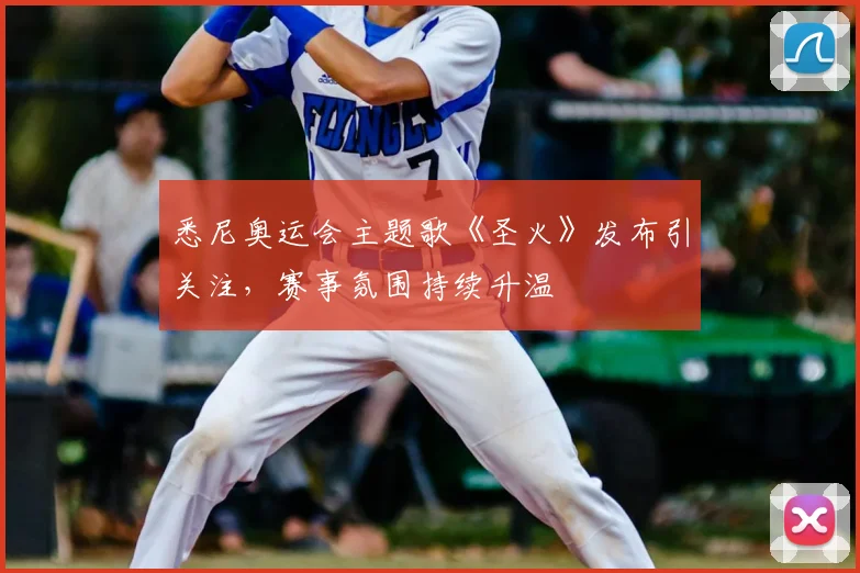 悉尼奥运会主题歌《圣火》发布引关注,赛事氛围持续升温