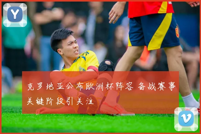 克罗地亚公布欧洲杯阵容 备战赛事关键阶段引关注