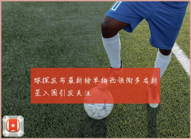 球探发布最新榜单梅西领衔多名新星入围引发关注