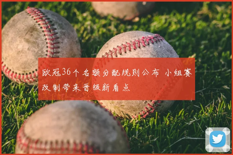 欧冠36个名额分配规则公布 小组赛改制带来晋级新看点
