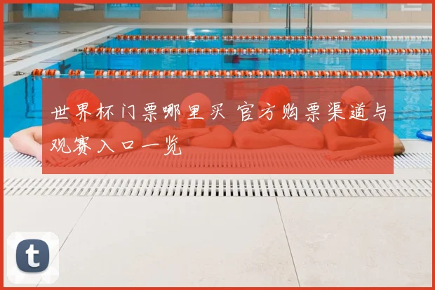 世界杯门票哪里买 官方购票渠道与观赛入口一览