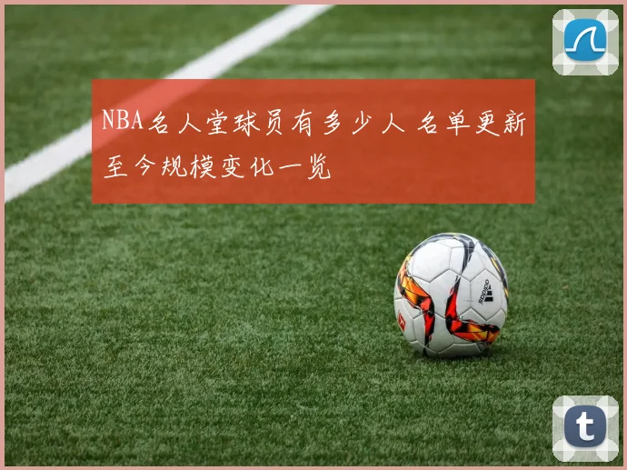 NBA名人堂球员有多少人 名单更新至今规模变化一览